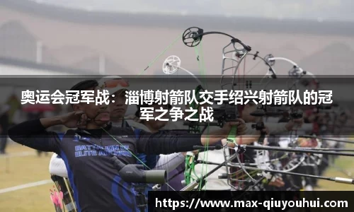 奥运会冠军战：淄博射箭队交手绍兴射箭队的冠军之争之战